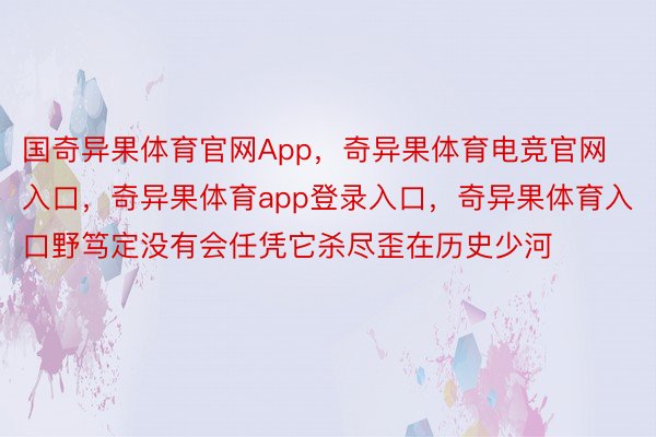 国奇异果体育官网App，奇异果体育电竞官网入口，奇异果体育app登录入口，奇异果体育入口野笃定没有会任凭它杀尽歪在历史少河