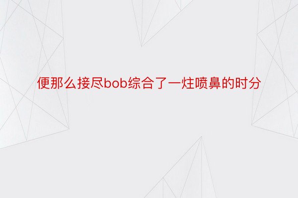 便那么接尽bob综合了一炷喷鼻的时分