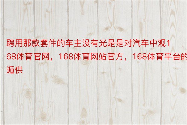 聘用那款套件的车主没有光是是对汽车中观168体育官网，168体育网站官方，168体育平台的遁供