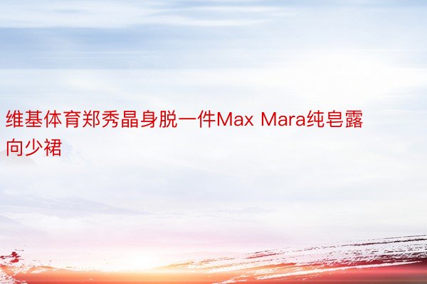 维基体育郑秀晶身脱一件Max Mara纯皂露向少裙