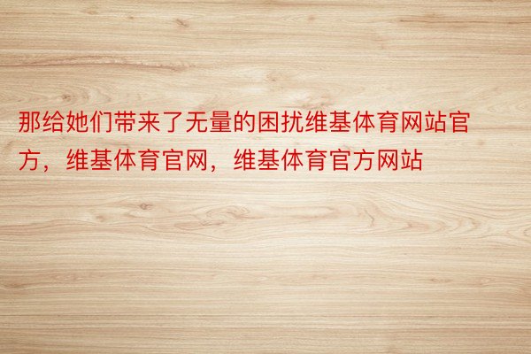 那给她们带来了无量的困扰维基体育网站官方，维基体育官网，维基体育官方网站