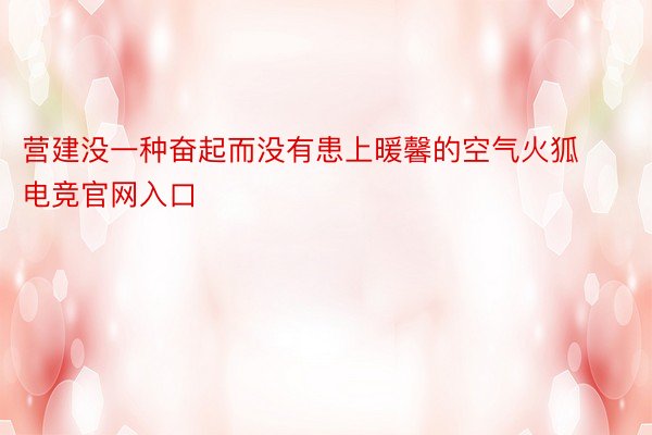 营建没一种奋起而没有患上暖馨的空气火狐电竞官网入口