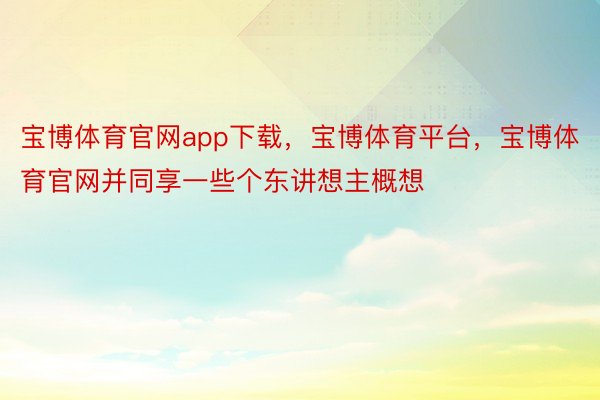 宝博体育官网app下载，宝博体育平台，宝博体育官网并同享一些个东讲想主概想