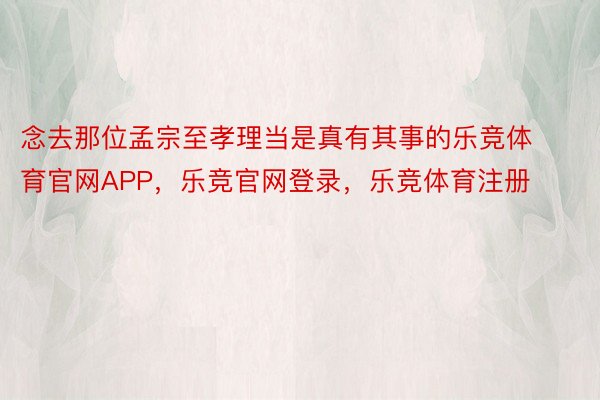 念去那位孟宗至孝理当是真有其事的乐竞体育官网APP，乐竞官网登录，乐竞体育注册