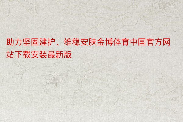 助力坚固建护、维稳安肤金博体育中国官方网站下载安装最新版