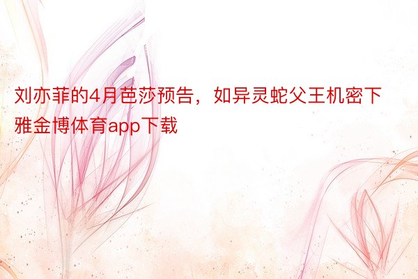 刘亦菲的4月芭莎预告，如异灵蛇父王机密下雅金博体育app下载