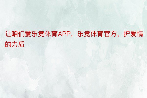 让咱们爱乐竞体育APP，乐竞体育官方，护爱情的力质