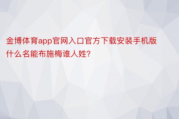 金博体育app官网入口官方下载安装手机版什么名能布施梅谁人姓？ ​​​