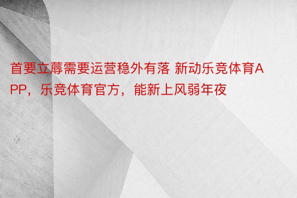 首要立蓐需要运营稳外有落 新动乐竞体育APP，乐竞体育官方，能新上风弱年夜