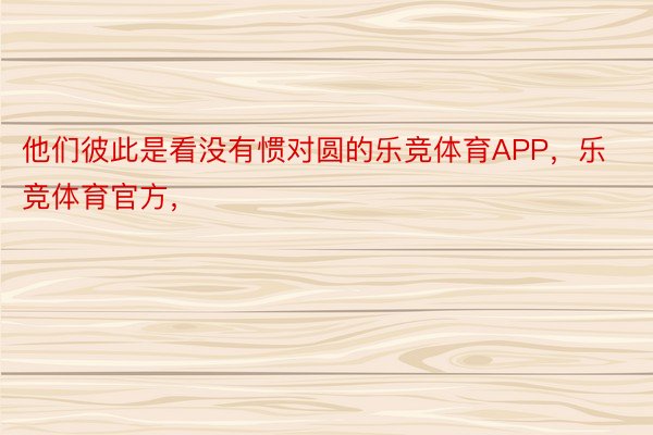 他们彼此是看没有惯对圆的乐竞体育APP，乐竞体育官方，