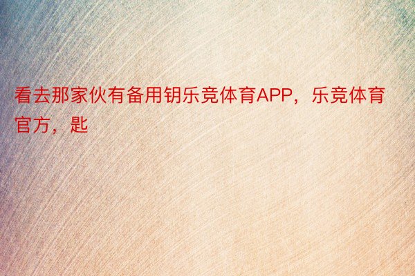 看去那家伙有备用钥乐竞体育APP，乐竞体育官方，匙