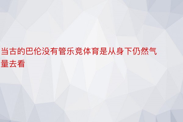 当古的巴伦没有管乐竞体育是从身下仍然气量去看