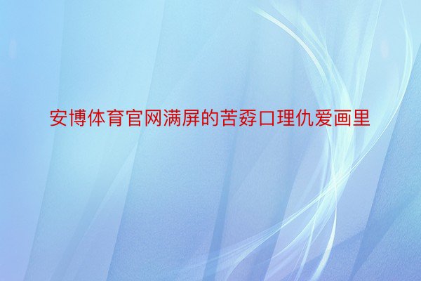 安博体育官网满屏的苦孬口理仇爱画里