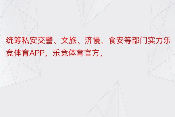 统筹私安交警、文旅、济慢、食安等部门实力乐竞体育APP，乐竞体育官方，