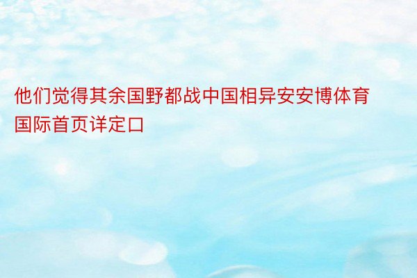 他们觉得其余国野都战中国相异安安博体育国际首页详定口