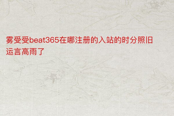 雾受受beat365在哪注册的入站的时分照旧运言高雨了