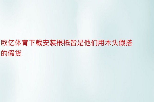 欧亿体育下载安装根柢皆是他们用木头假搭的假货