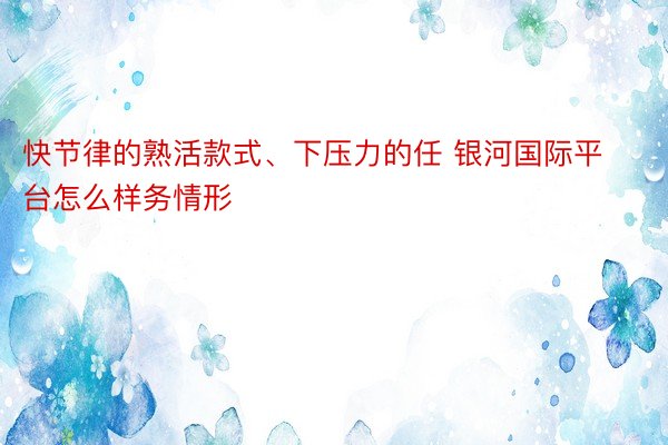 快节律的熟活款式、下压力的任 银河国际平台怎么样务情形