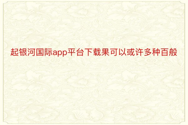 起银河国际app平台下载果可以或许多种百般