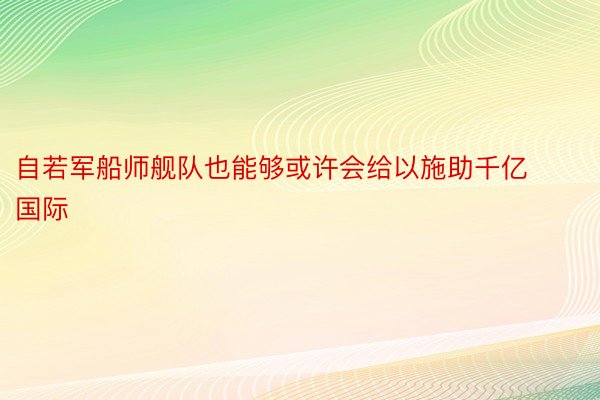 自若军船师舰队也能够或许会给以施助千亿国际