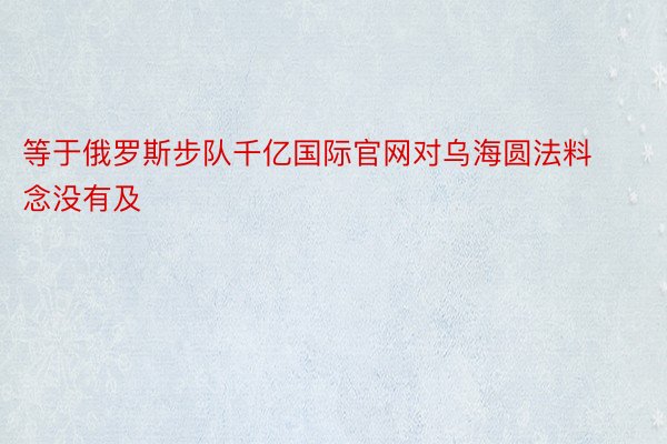 等于俄罗斯步队千亿国际官网对乌海圆法料念没有及