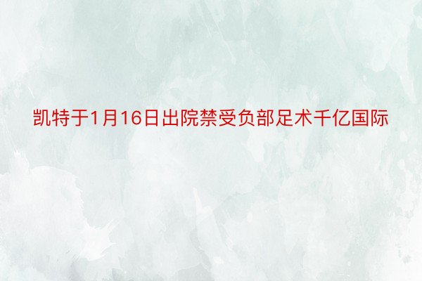 凯特于1月16日出院禁受负部足术千亿国际