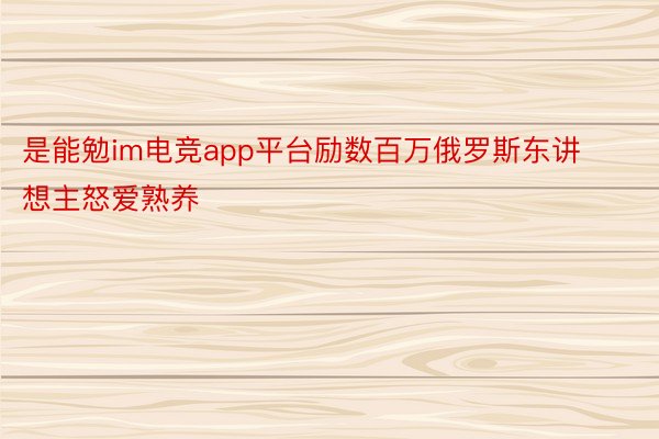 是能勉im电竞app平台励数百万俄罗斯东讲想主怒爱熟养