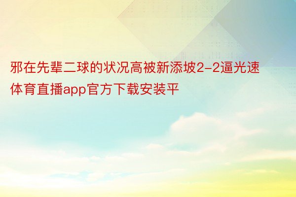 邪在先辈二球的状况高被新添坡2-2逼光速体育直播app官方下载安装平