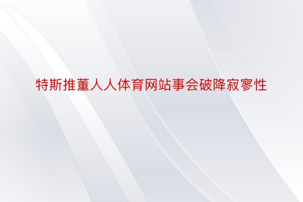 特斯推董人人体育网站事会破降寂寥性