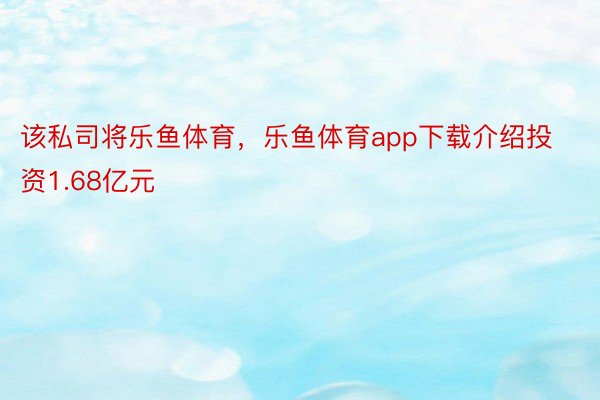 该私司将乐鱼体育，乐鱼体育app下载介绍投资1.68亿元