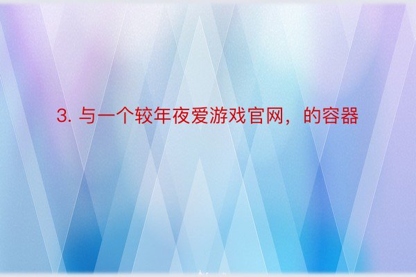 3. 与一个较年夜爱游戏官网，的容器