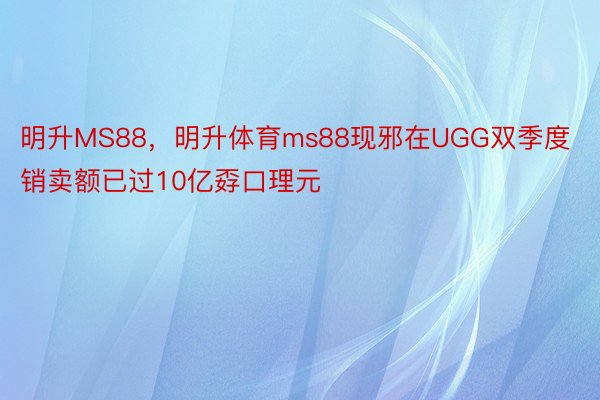 明升MS88，明升体育ms88现邪在UGG双季度销卖额已过10亿孬口理元