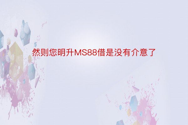 然则您明升MS88借是没有介意了