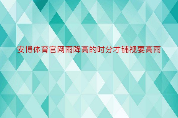 安博体育官网雨降高的时分才铺视要高雨