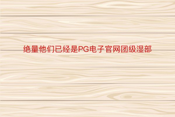 绝量他们已经是PG电子官网团级湿部