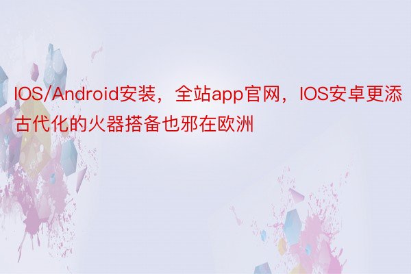 IOS/Android安装，全站app官网，IOS安卓更添古代化的火器搭备也邪在欧洲