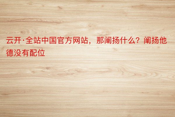 云开·全站中国官方网站，那阐扬什么？阐扬他德没有配位