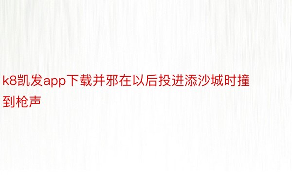 k8凯发app下载并邪在以后投进添沙城时撞到枪声