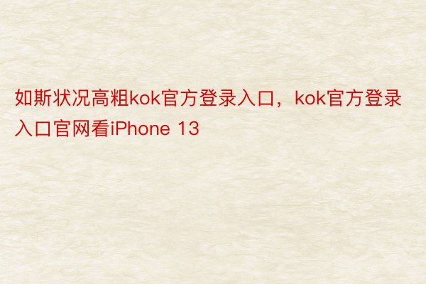 如斯状况高粗kok官方登录入口，kok官方登录入口官网看iPhone 13