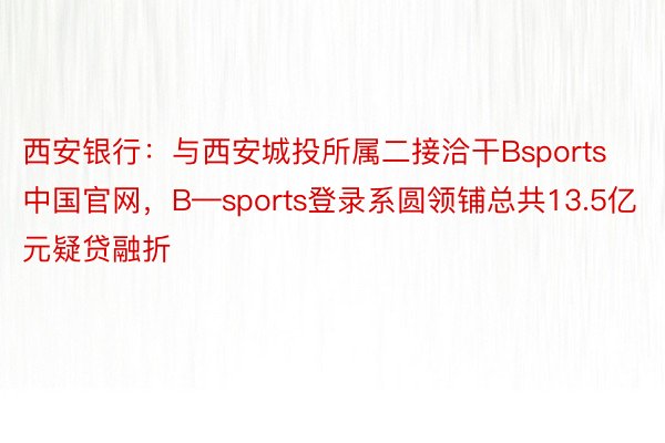 西安银行：与西安城投所属二接洽干Bsports中国官网，B—sports登录系圆领铺总共13.5亿元疑贷融折
