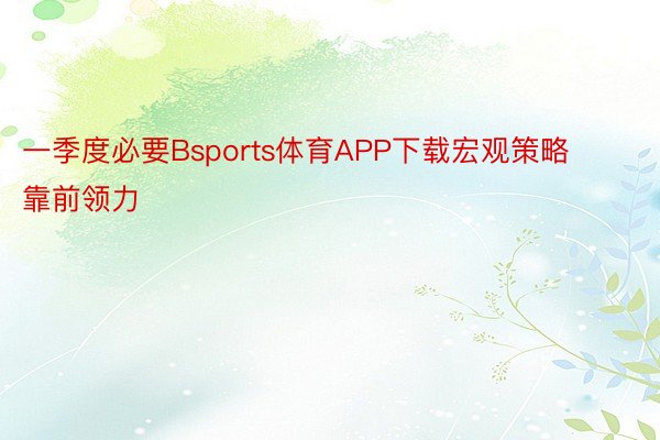 一季度必要Bsports体育APP下载宏观策略靠前领力