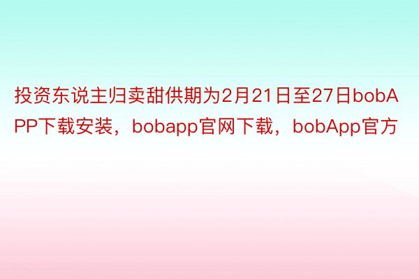 投资东说主归卖甜供期为2月21日至27日bobAPP下载安装，bobapp官网下载，bobApp官方