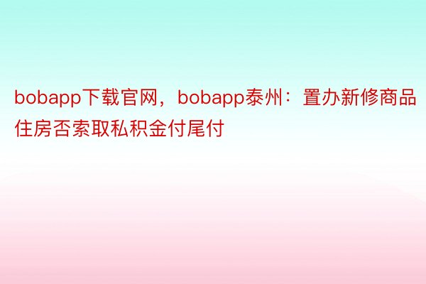 bobapp下载官网，bobapp泰州：置办新修商品住房否索取私积金付尾付