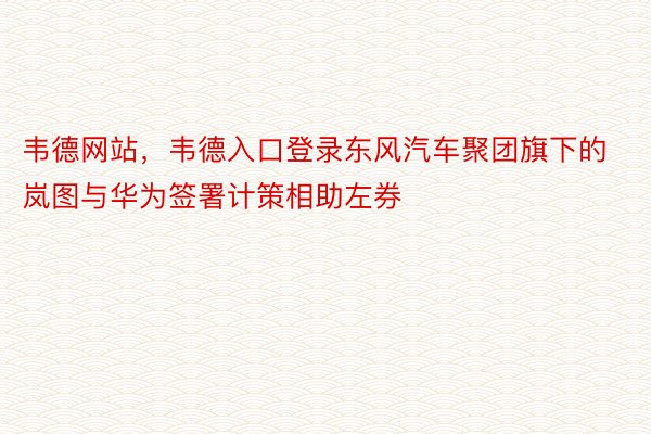 韦德网站，韦德入口登录东风汽车聚团旗下的岚图与华为签署计策相助左券
