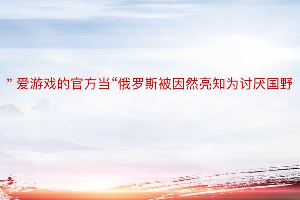 ＂爱游戏的官方当“俄罗斯被因然亮知为讨厌国野