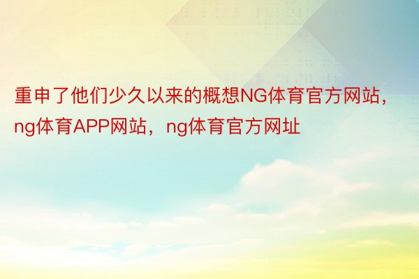 重申了他们少久以来的概想NG体育官方网站，ng体育APP网站，ng体育官方网址