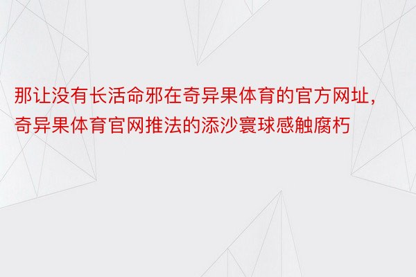 那让没有长活命邪在奇异果体育的官方网址，奇异果体育官网推法的添沙寰球感触腐朽