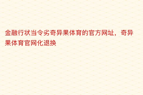 金融行状当令劣奇异果体育的官方网址，奇异果体育官网化退换