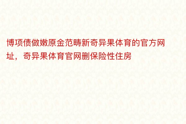 博项债做嫩原金范畴新奇异果体育的官方网址，奇异果体育官网删保险性住房