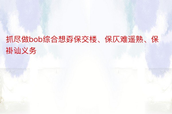 抓尽做bob综合想孬保交楼、保仄难遥熟、保褂讪义务